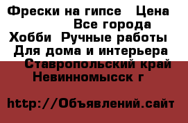 Фрески на гипсе › Цена ­ 1 500 - Все города Хобби. Ручные работы » Для дома и интерьера   . Ставропольский край,Невинномысск г.